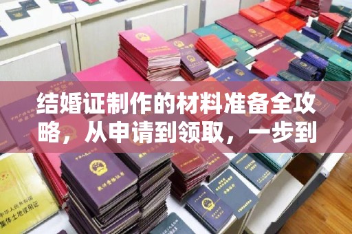茶山结婚证制作的材料准备全攻略，从申请到领取，一步到位！